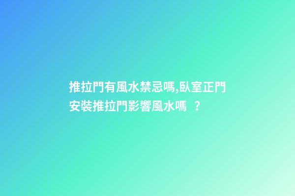 推拉門有風水禁忌嗎,臥室正門安裝推拉門影響風水嗎？